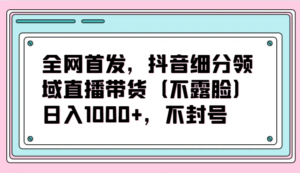 全网首发，抖音细分领域直播带货（不露脸）项目，日入1000+，不封号-创客云联盟
