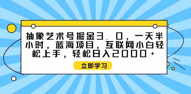 （9711期）抽象艺术号掘金3.0，一天半小时 ，蓝海项目， 互联网小白轻松上手，轻松…-创客云联盟