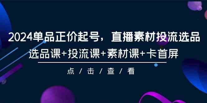（9718期）2024单品正价起号，直播素材投流选品，选品课+投流课+素材课+卡首屏-101节-创客云联盟