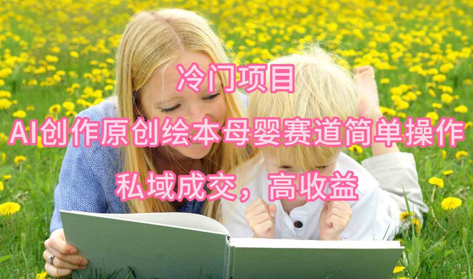 （9726期）冷门项目，AI创作原创绘本母婴赛道简单操作，私域成交，高收益-创客云联盟