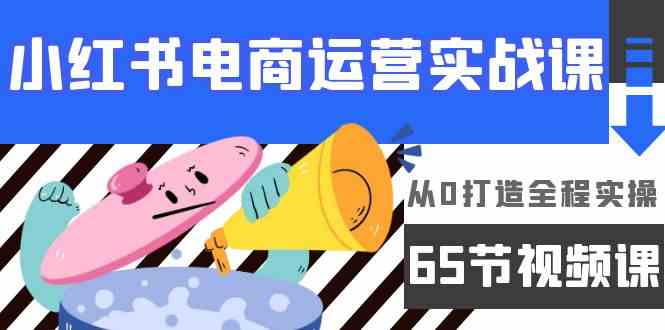 小红书电商运营实战课，​从0打造全程实操（63节视频课）-创客云联盟