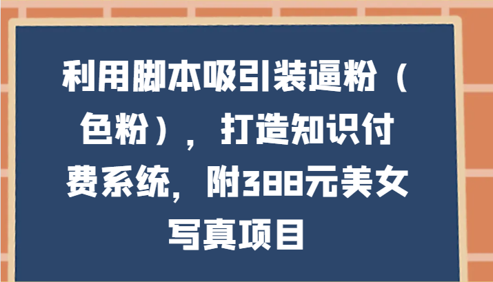 利用脚本吸引装逼粉（色粉），打造知识付费系统，附388元美女写真项目-创客云联盟