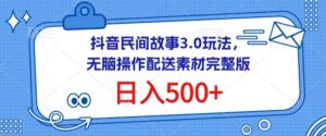 抖音民间故事3.0玩法，无脑操作，日入500+配送素材完整版-创客云联盟