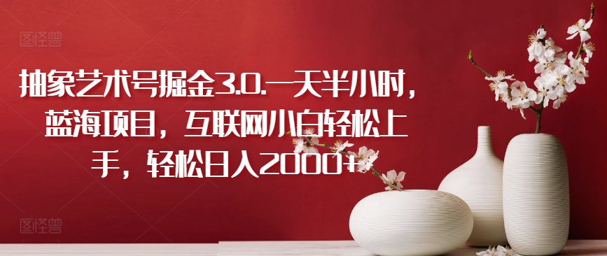 抽象艺术号掘金3.0.一天半小时，蓝海项目，互联网小白轻松上手，轻松日入2000+-创客云联盟