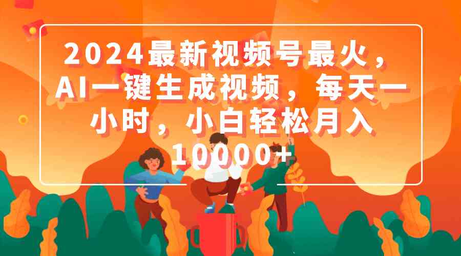 （9735期）2024最新视频号最火，AI一键生成视频，每天一小时，小白轻松月入10000+-创客云联盟