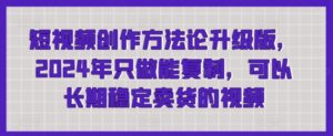 短视频创作方法论升级版，2024年只做能复制，可以长期稳定卖货的视频-创客云联盟