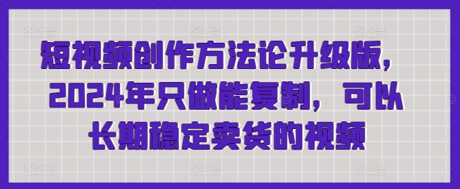 短视频创作方法论升级版，2024年只做能复制，可以长期稳定卖货的视频-创客云联盟