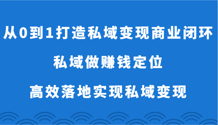 从0到1打造私域变现商业闭环-私域做赚钱定位，高效落地实现私域变现-创客云联盟