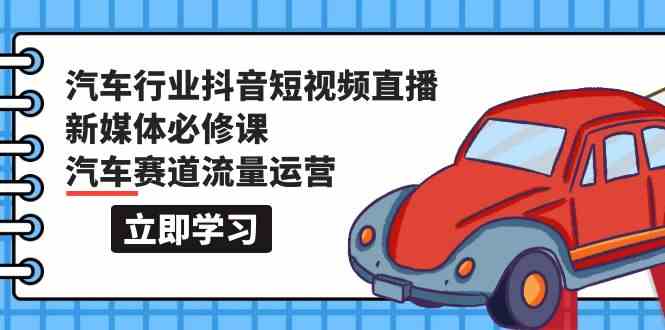 （9741期）汽车行业 抖音短视频-直播新媒体必修课，汽车赛道流量运营（118节课）-创客云联盟