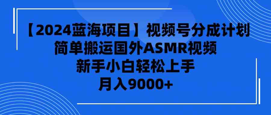 （9743期）【2024蓝海项目】视频号分成计划，无脑搬运国外ASMR视频，新手小白轻松…-创客云联盟