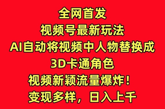 全网首发视频号最新玩法，AI自动将视频中人物替换成3D卡通角色，视频新颖流量爆炸-创客云联盟