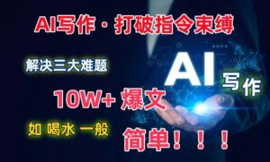 AI写作:解决三大难题,10W+爆文如喝水一般简单,打破指令调教束缚-创客云联盟