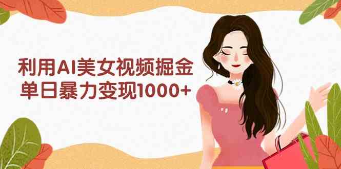 （9748期）利用AI美女视频掘金，单日暴力变现1000+，多平台高收益，小白跟着干就完…-创客云联盟