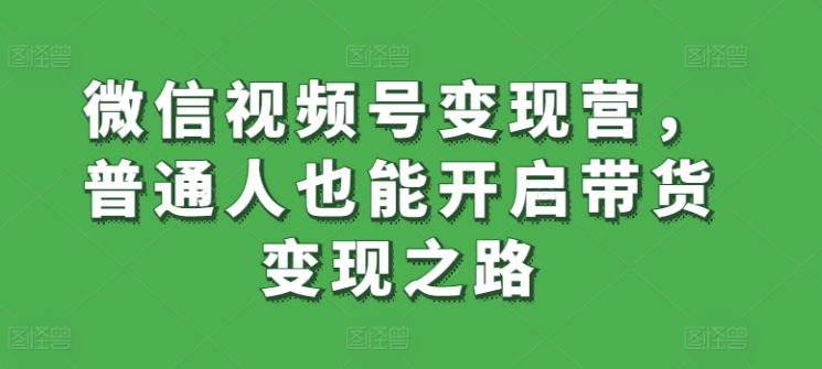 微信视频号变现营，普通人也能开启带货变现之路-创客云联盟