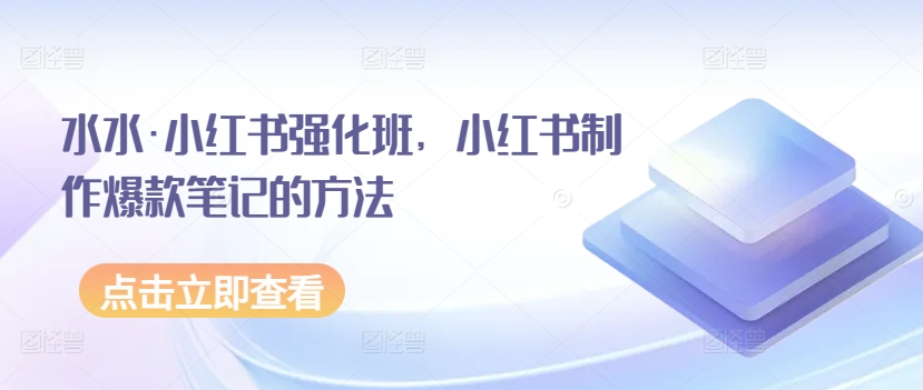 水水·小红书强化班，小红书制作爆款笔记的方法-创客云联盟