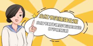 (9755期)小红书实操强化班,小红书制作爆款笔记的方法(8节视频课)-创客云联盟