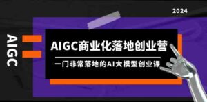 （9759期）AIGC-商业化落地创业营，一门非常落地的AI大模型创业课（8节课+资料）-创客云联盟