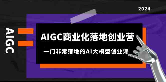 AIGC商业化落地创业营，一门非常落地的AI大模型创业课（61节课+资料）-创客云联盟