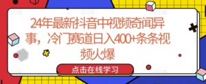24年最新抖音中视频奇闻异事，冷门赛道日入400+条条视频火爆-创客云联盟