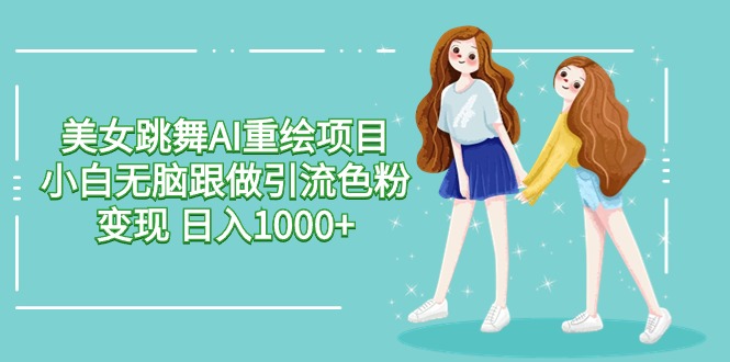 美女跳舞AI重绘项目 小白无脑跟做引流色粉变现 日入1000+-创客云联盟