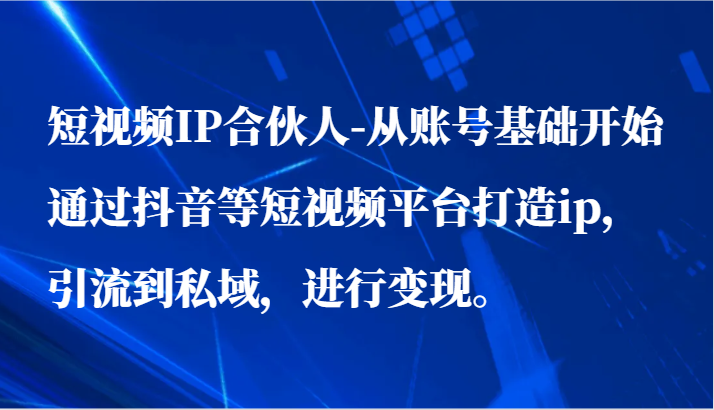 短视频IP合伙人-从账号基础开始通过抖音等短视频平台打造ip，引流到私域，进行变现。-创客云联盟