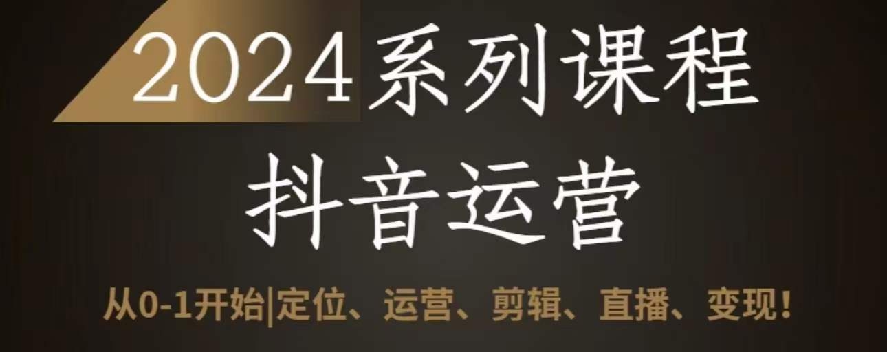 2024抖音运营全套系列课程，从0-1开始，定位、运营、剪辑、直播、变现-创客云联盟