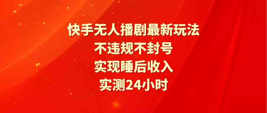 （9769期）快手无人播剧最新玩法，实测24小时不违规不封号，实现睡后收入-创客云联盟