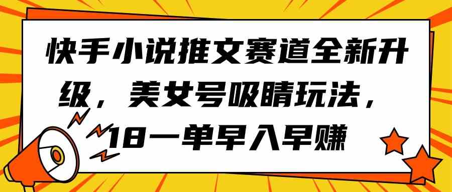 （9776期）快手小说推文赛道全新升级，美女号吸睛玩法，18一单早入早赚-创客云联盟