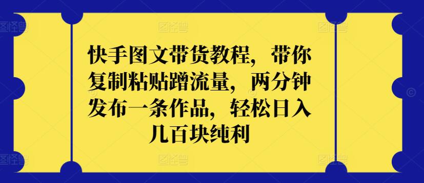 快手图文带货教程，带你复制粘贴蹭流量，两分钟发布一条作品，轻松日入几百块纯利-创客云联盟