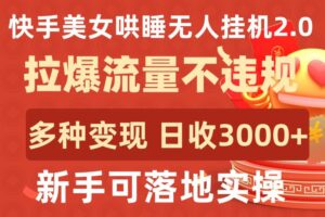 快手美女哄睡无人挂机2.0.拉爆流量不违规，多种变现途径，日收3000+，新手可落地实操-创客云联盟