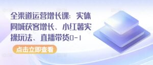 全渠道运营增长课:实体同城获客增长、小红薯实操玩法、直播带货0-1-创客云联盟