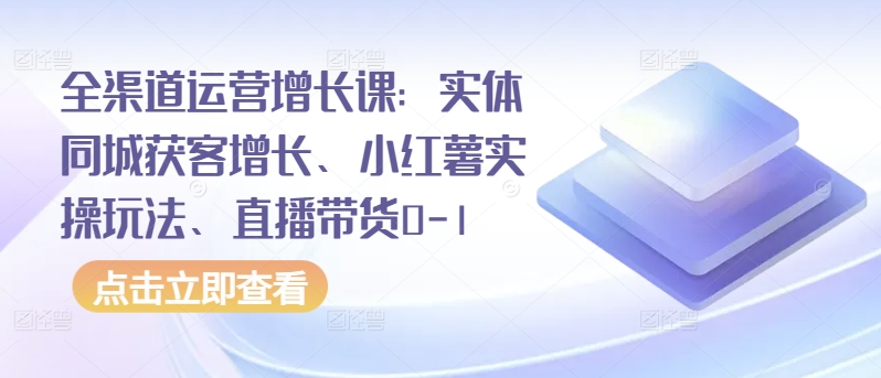 全渠道运营增长课：实体同城获客增长、小红薯实操玩法、直播带货0-1-创客云联盟