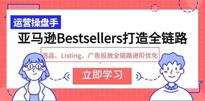 （9801期）亚马逊Bestsellers打造全链路，选品、Listing、广告投放全链路进阶优化-创客云联盟