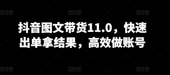 抖音图文带货11.0，快速出单拿结果，高效做账号-创客云联盟