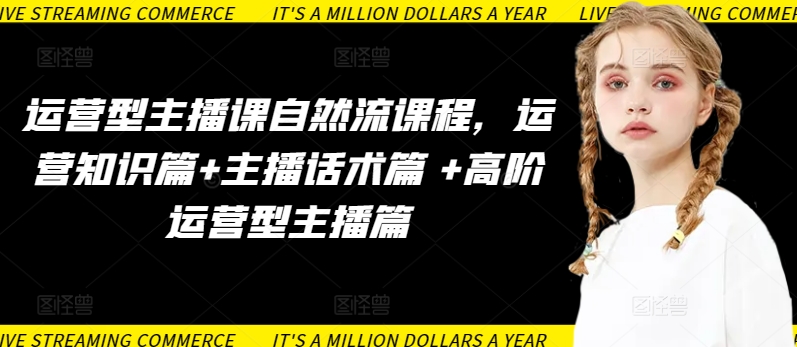 运营型主播课自然流课程，运营知识篇+主播话术篇 +高阶运营型主播篇-创客云联盟