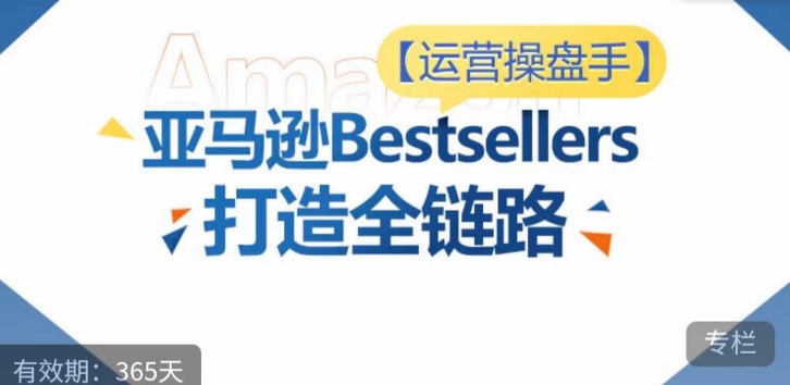 运营操盘手！亚马逊Bestsellers打造全链路，选品、Listing、广告投放全链路进阶优化-创客云联盟