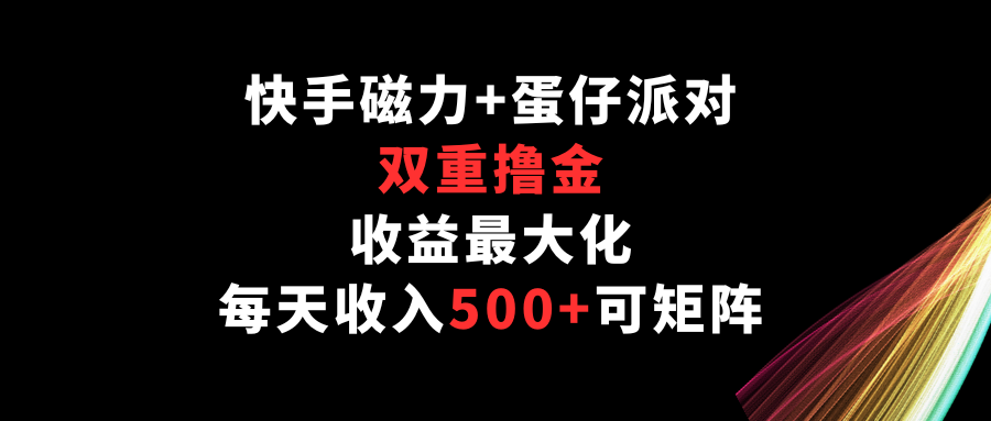 快手磁力+蛋仔派对，双重撸金，收益最大化，每天收入500+，可矩阵-创客云联盟