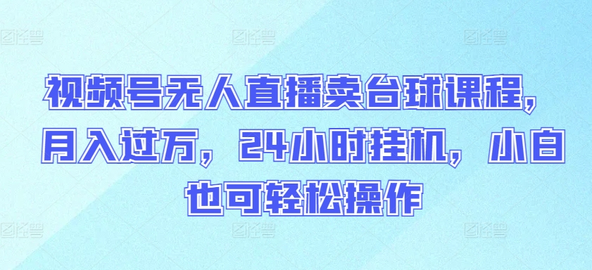 视频号无人直播卖台球课程，月入过万，24小时挂机，小白也可轻松操作-创客云联盟