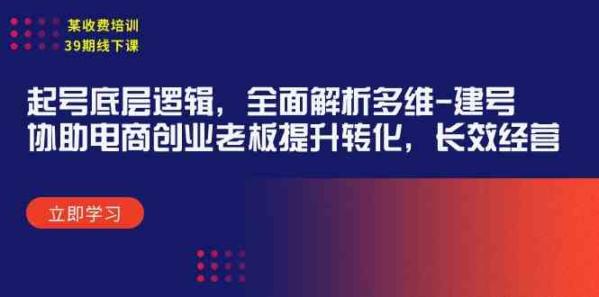 （9806期）某收费培训39期线下课：起号底层逻辑，全面解析多维 建号，协助电商创业…-创客云联盟