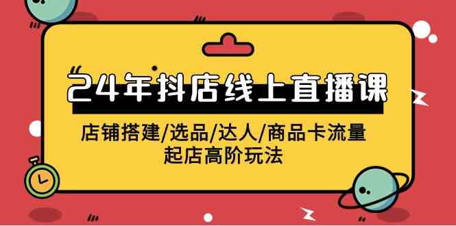 （9812期）2024年抖店线上直播课，店铺搭建/选品/达人/商品卡流量/起店高阶玩法-创客云联盟