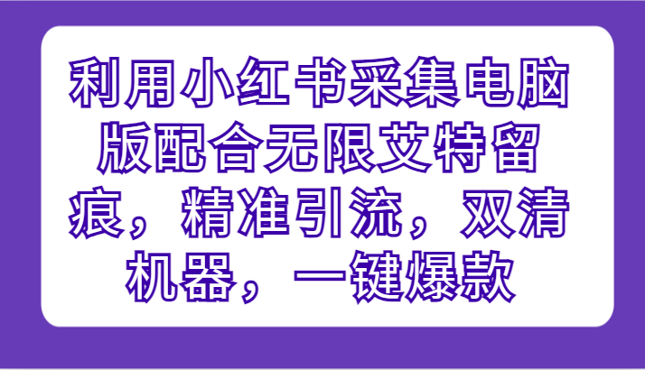 利用小红书采集电脑版配合无限艾特留痕，精准引流，双清机器，一键爆款-创客云联盟