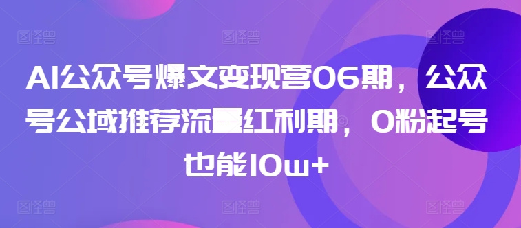 AI公众号爆文变现营06期，公众号公域推荐流量红利期，0粉起号也能10w+-创客云联盟