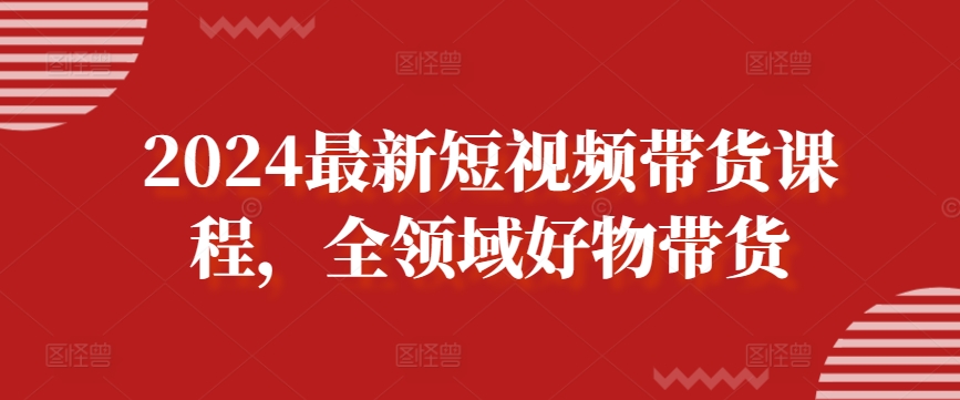 2024最新短视频带货课程，全领域好物带货-创客云联盟