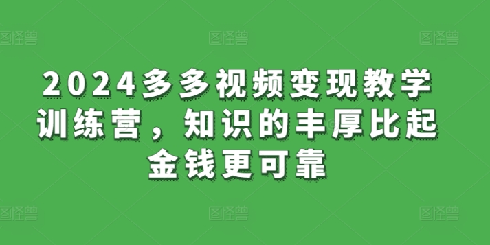 2024多多视频变现教学训练营，知识的丰厚比起金钱更可靠-创客云联盟