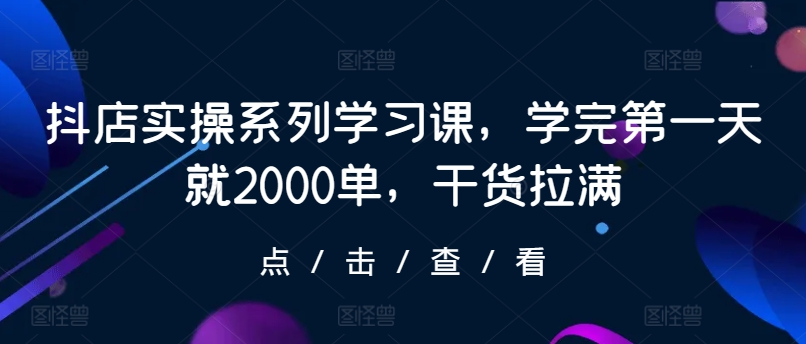 抖店实操系列学习课，学完第一天就2000单，干货拉满-创客云联盟