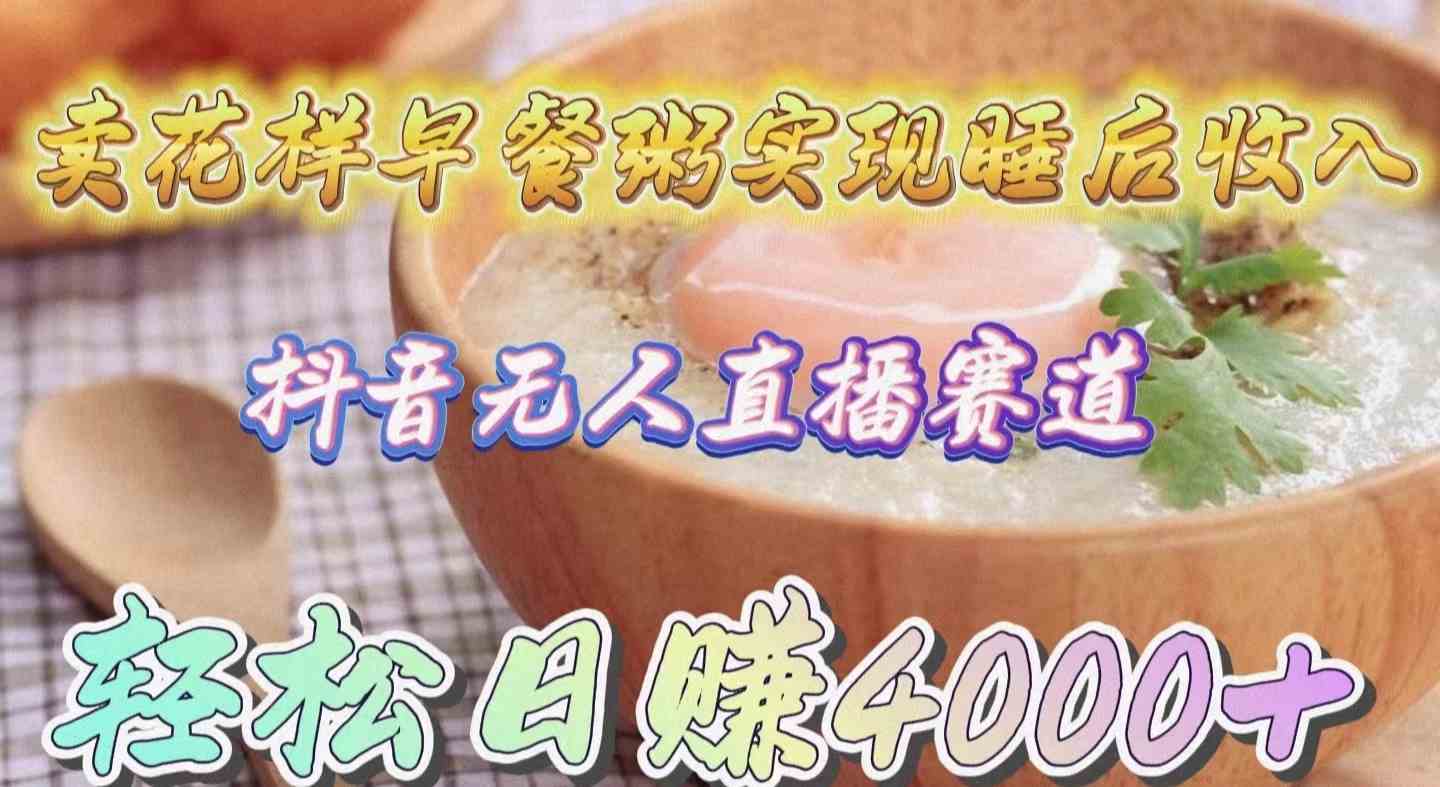 （9822期）卖花样早餐粥实现睡后收入！抖音无人直播新赛道，轻松日赚4000+-创客云联盟