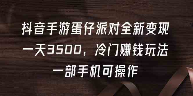 （9823期）抖音手游蛋仔派对全新变现，一天3500，冷门赚钱玩法，一部手机可操作-创客云联盟