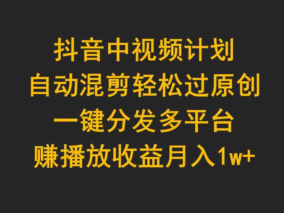 （9825期）抖音中视频计划，自动混剪轻松过原创，一键分发多平台赚播放收益，月入1w+-创客云联盟