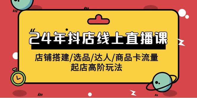 2024抖店线上直播课，店铺搭建/选品/达人/商品卡流量/起店高阶玩法-创客云联盟