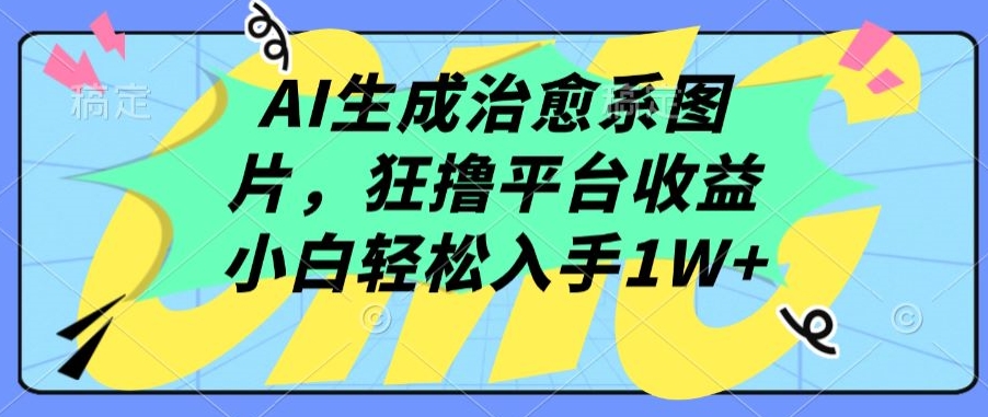 AI生成治愈系图片，狂撸平台收益，小白轻松入手1W+-创客云联盟